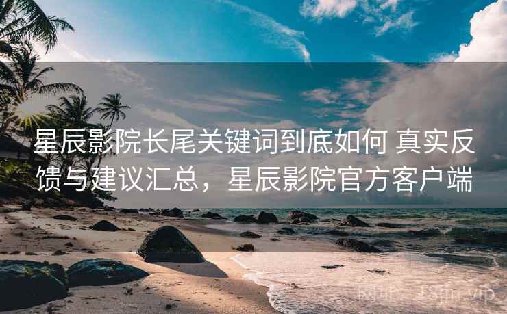 星辰影院长尾关键词到底如何 真实反馈与建议汇总,星辰影院官方客户端 星辰影院长尾关键词到底如何 真实反馈与建议汇总,星辰影院官方客户端