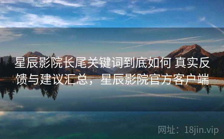 星辰影院长尾关键词到底如何 真实反馈与建议汇总,星辰影院官方客户端 星辰影院长尾关键词到底如何 真实反馈与建议汇总,星辰影院官方客户端