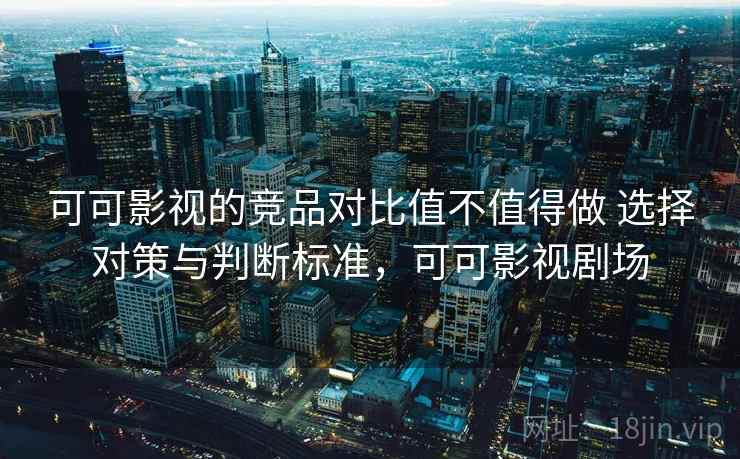 可可影视的竞品对比值不值得做 选择对策与判断标准，可可影视剧场