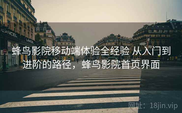 蜂鸟影院移动端体验全经验 从入门到进阶的路径，蜂鸟影院首页界面
