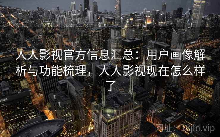 人人影视官方信息汇总：用户画像解析与功能梳理，人人影视现在怎么样了