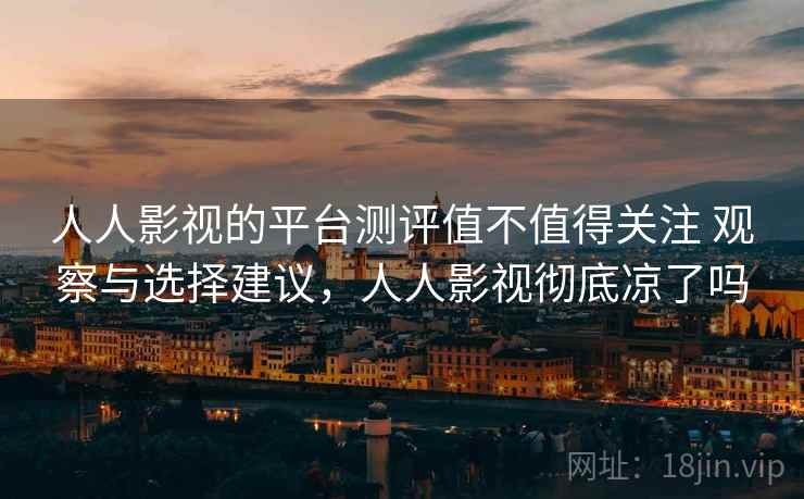 人人影视的平台测评值不值得关注 观察与选择建议，人人影视彻底凉了吗