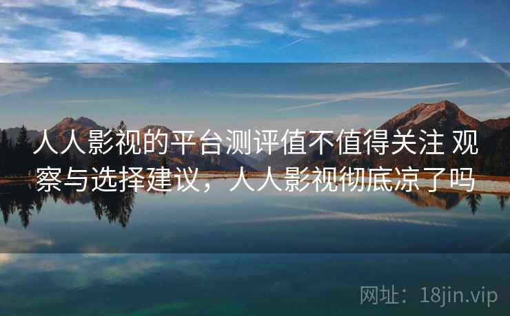 人人影视的平台测评值不值得关注 观察与选择建议，人人影视彻底凉了吗