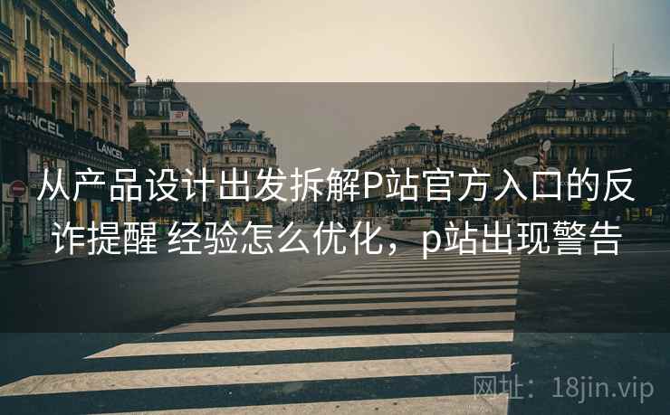 从产品设计出发拆解P站官方入口的反诈提醒 经验怎么优化，p站出现警告