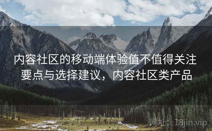 内容社区的移动端体验值不值得关注 要点与选择建议，内容社区类产品