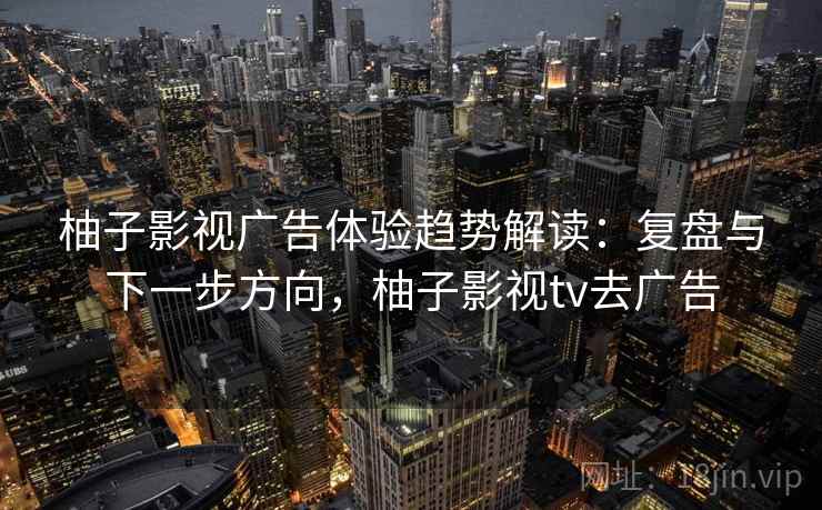 柚子影视广告体验趋势解读：复盘与下一步方向，柚子影视tv去广告