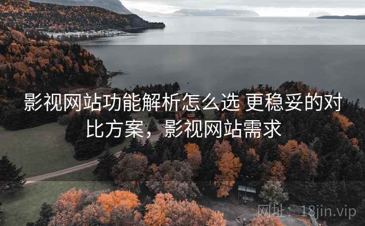 影视网站功能解析怎么选 更稳妥的对比方案，影视网站需求