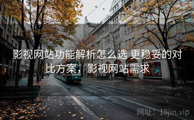 影视网站功能解析怎么选 更稳妥的对比方案，影视网站需求