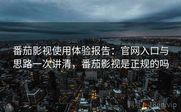 番茄影视使用体验报告：官网入口与思路一次讲清，番茄影视是正规的吗