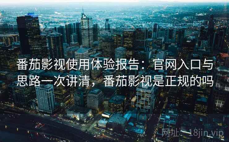番茄影视使用体验报告：官网入口与思路一次讲清，番茄影视是正规的吗
