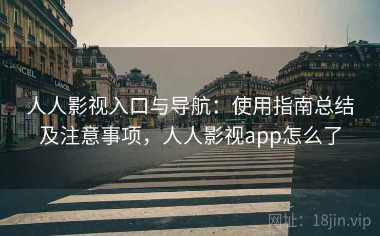 人人影视入口与导航：使用指南总结及注意事项，人人影视app怎么了