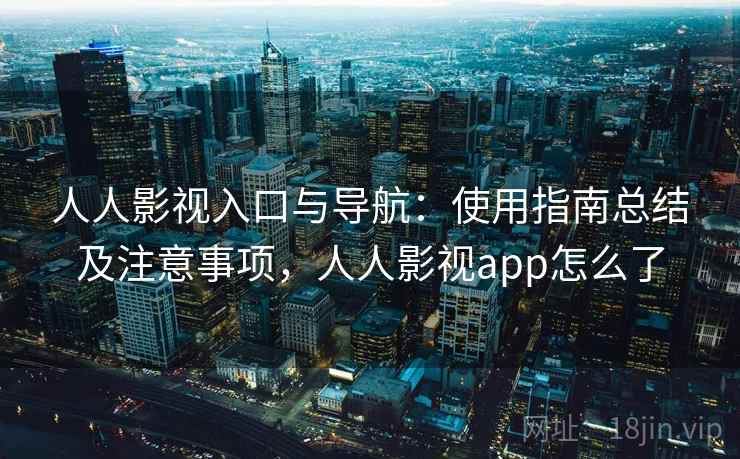 人人影视入口与导航：使用指南总结及注意事项，人人影视app怎么了