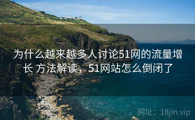 为什么越来越多人讨论51网的流量增长 方法解读，51网站怎么倒闭了