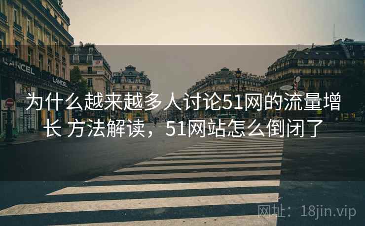 为什么越来越多人讨论51网的流量增长 方法解读，51网站怎么倒闭了