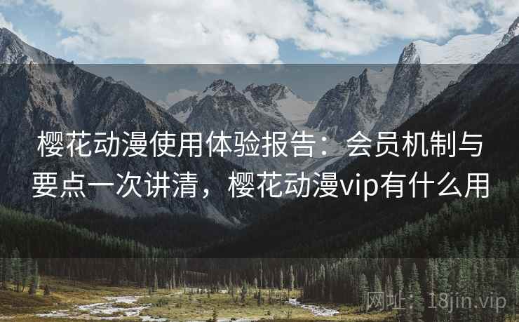 樱花动漫使用体验报告：会员机制与要点一次讲清，樱花动漫vip有什么用