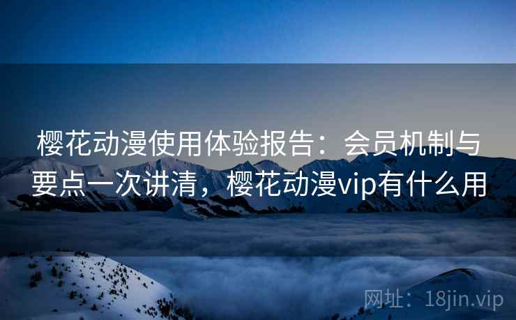 樱花动漫使用体验报告：会员机制与要点一次讲清，樱花动漫vip有什么用
