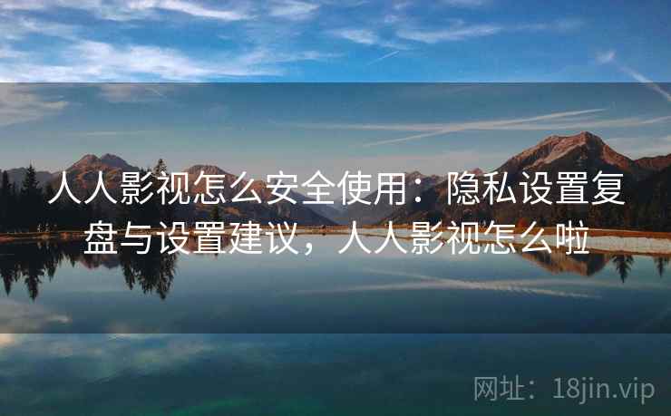 人人影视怎么安全使用：隐私设置复盘与设置建议，人人影视怎么啦