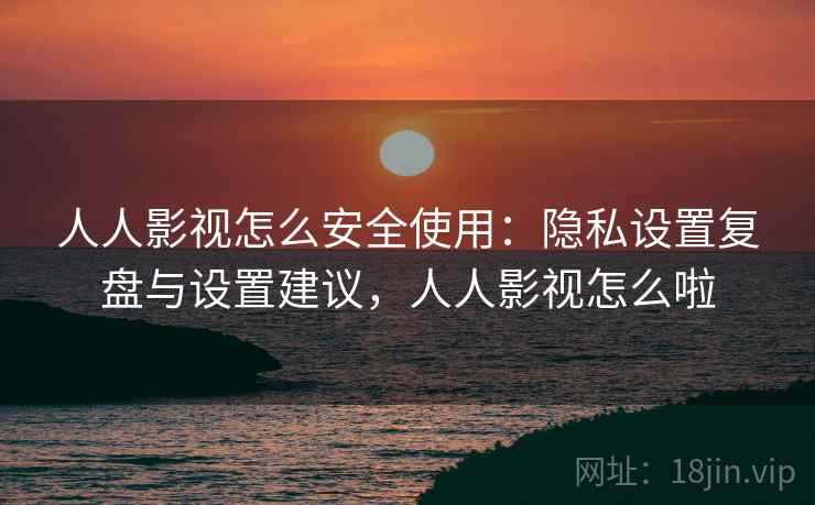 人人影视怎么安全使用：隐私设置复盘与设置建议，人人影视怎么啦
