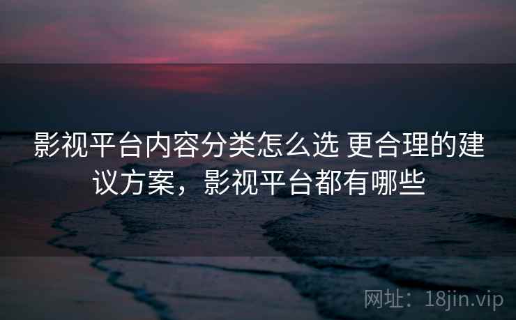 影视平台内容分类怎么选 更合理的建议方案，影视平台都有哪些