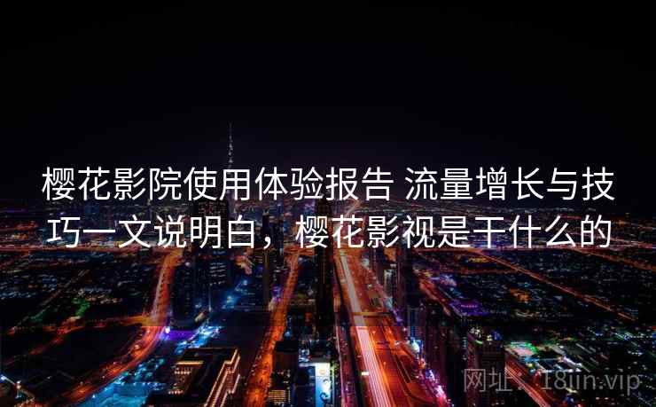 樱花影院使用体验报告 流量增长与技巧一文说明白，樱花影视是干什么的