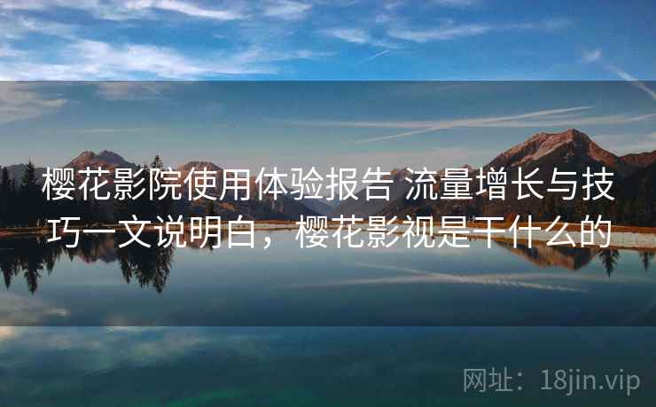 樱花影院使用体验报告 流量增长与技巧一文说明白，樱花影视是干什么的