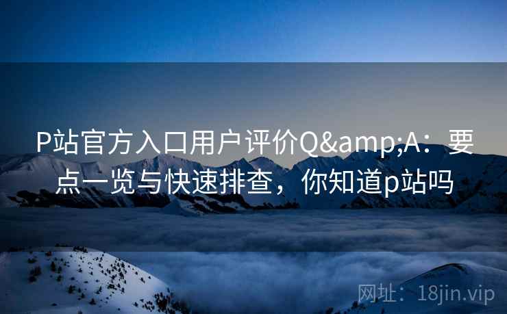 P站官方入口用户评价Q&A：要点一览与快速排查，你知道p站吗