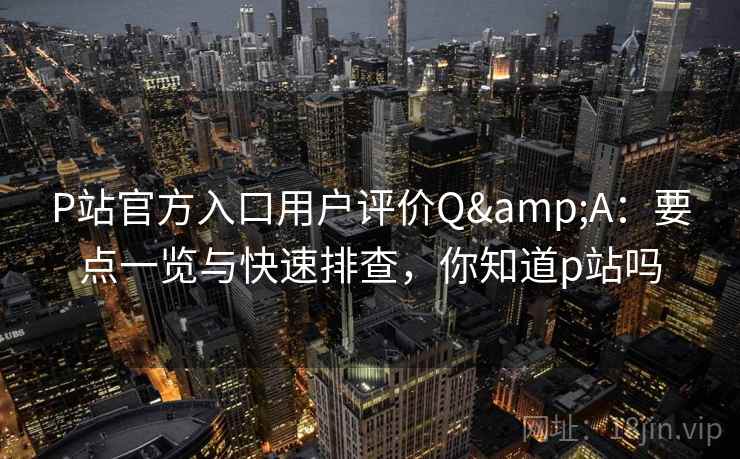 P站官方入口用户评价Q&A：要点一览与快速排查，你知道p站吗