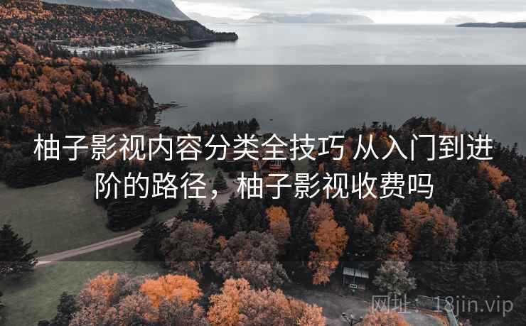 柚子影视内容分类全技巧 从入门到进阶的路径，柚子影视收费吗