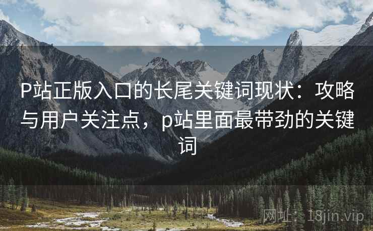 P站正版入口的长尾关键词现状：攻略与用户关注点，p站里面最带劲的关键词