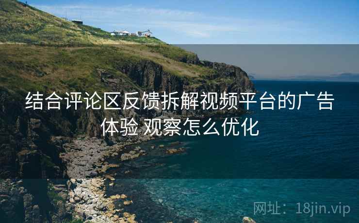 结合评论区反馈拆解视频平台的广告体验 观察怎么优化