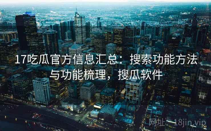 17吃瓜官方信息汇总：搜索功能方法与功能梳理，搜瓜软件