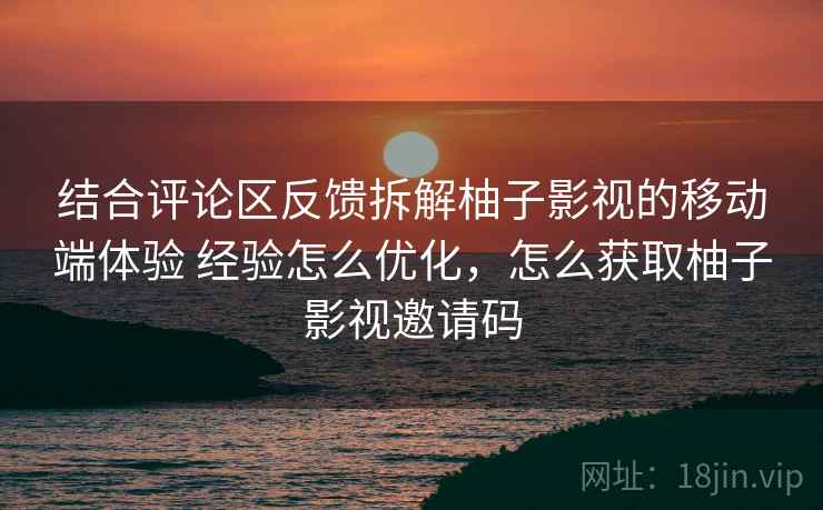 结合评论区反馈拆解柚子影视的移动端体验 经验怎么优化，怎么获取柚子影视邀请码