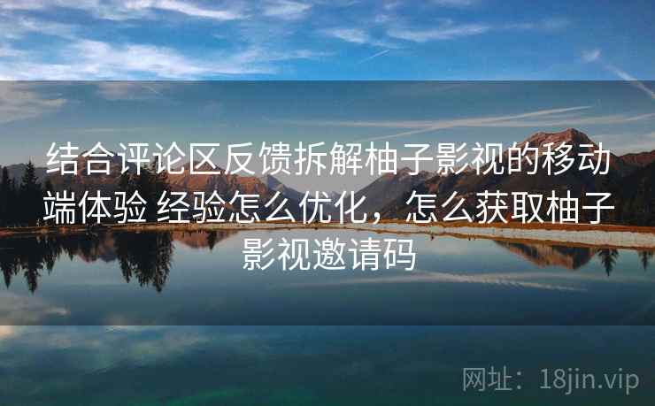 结合评论区反馈拆解柚子影视的移动端体验 经验怎么优化，怎么获取柚子影视邀请码