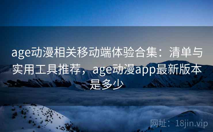 age动漫相关移动端体验合集：清单与实用工具推荐，age动漫app最新版本是多少
