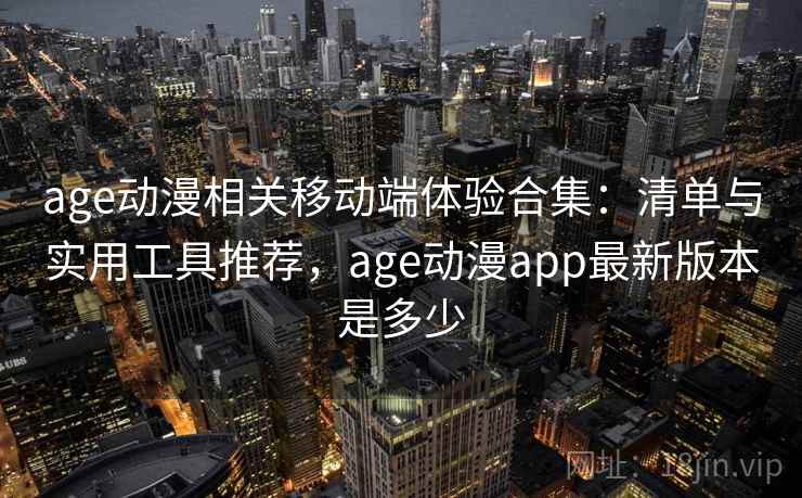 age动漫相关移动端体验合集：清单与实用工具推荐，age动漫app最新版本是多少
