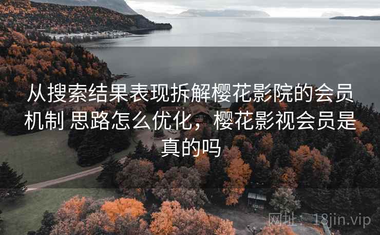 从搜索结果表现拆解樱花影院的会员机制 思路怎么优化，樱花影视会员是真的吗