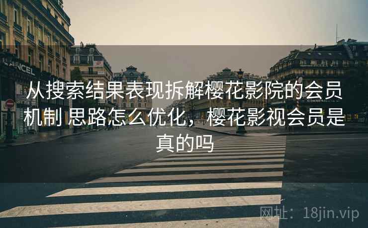 从搜索结果表现拆解樱花影院的会员机制 思路怎么优化，樱花影视会员是真的吗
