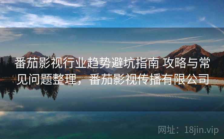 番茄影视行业趋势避坑指南 攻略与常见问题整理，番茄影视传播有限公司