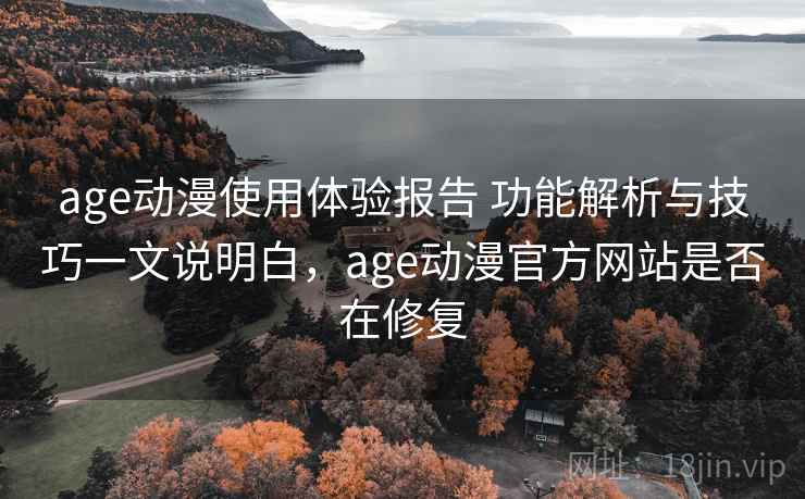 age动漫使用体验报告 功能解析与技巧一文说明白，age动漫官方网站是否在修复