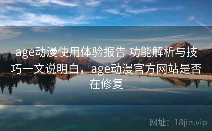 age动漫使用体验报告 功能解析与技巧一文说明白，age动漫官方网站是否在修复
