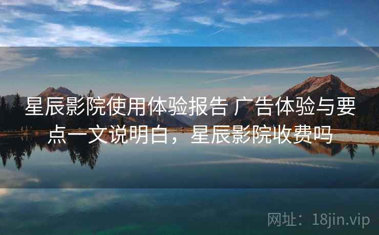 星辰影院使用体验报告 广告体验与要点一文说明白，星辰影院收费吗