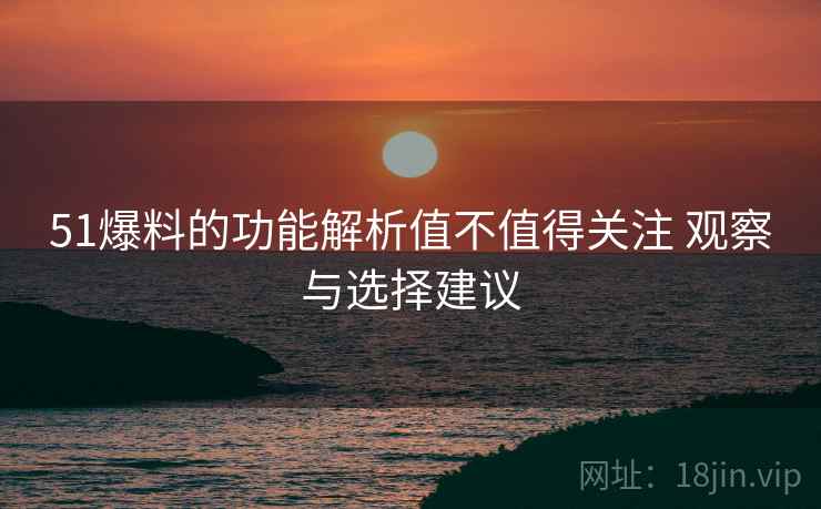 51爆料的功能解析值不值得关注 观察与选择建议
