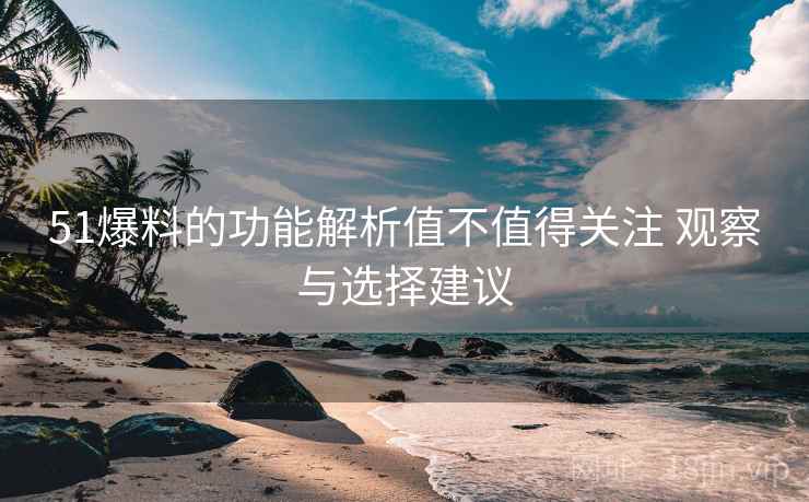 51爆料的功能解析值不值得关注 观察与选择建议