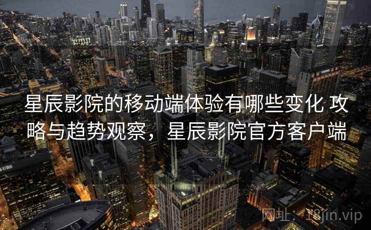 星辰影院的移动端体验有哪些变化 攻略与趋势观察，星辰影院官方客户端