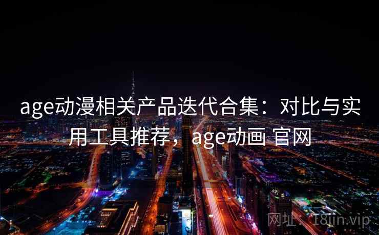 age动漫相关产品迭代合集：对比与实用工具推荐，age动画 官网