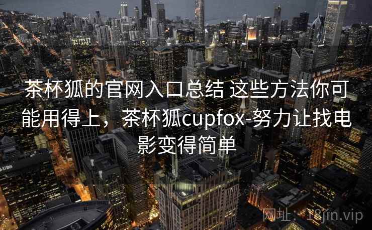茶杯狐的官网入口总结 这些方法你可能用得上，茶杯狐cupfox-努力让找电影变得简单