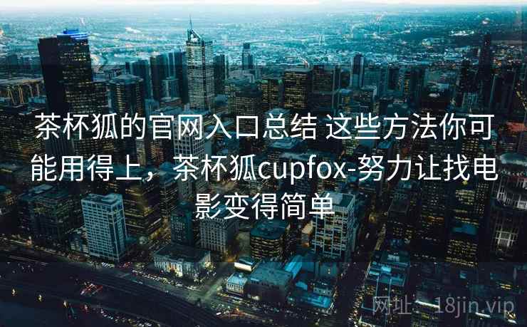 茶杯狐的官网入口总结 这些方法你可能用得上，茶杯狐cupfox-努力让找电影变得简单