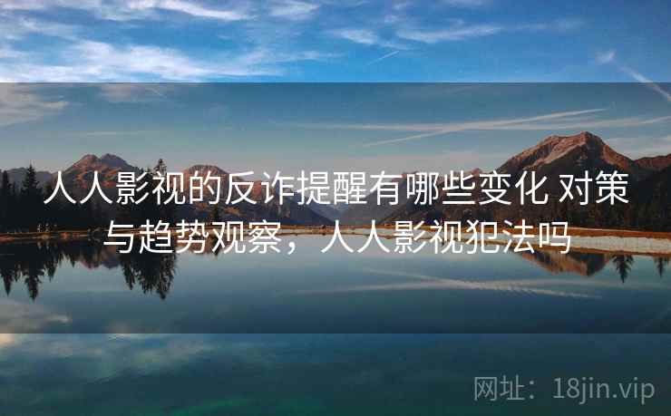 人人影视的反诈提醒有哪些变化 对策与趋势观察，人人影视犯法吗
