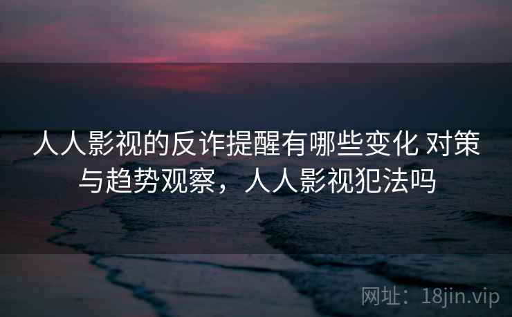 人人影视的反诈提醒有哪些变化 对策与趋势观察，人人影视犯法吗