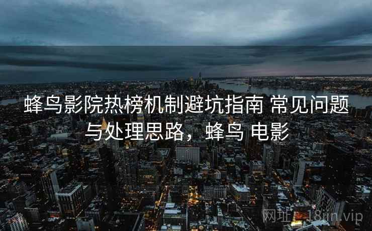 蜂鸟影院热榜机制避坑指南 常见问题与处理思路，蜂鸟 电影